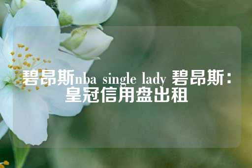 碧昂斯nba single lady 碧昂斯：皇冠信用盘出租-第1张图片-皇冠信用盘出租