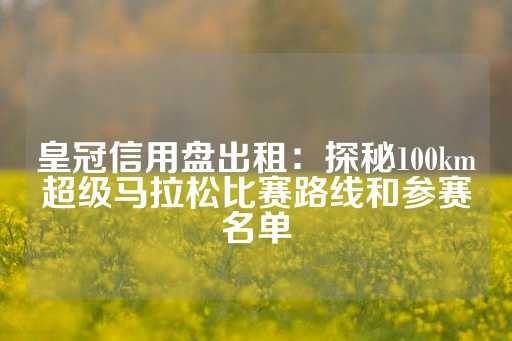 皇冠信用盘出租：探秘100km超级马拉松比赛路线和参赛名单