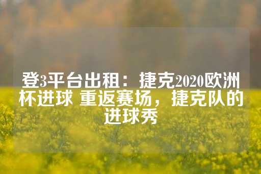 登3平台出租：捷克2020欧洲杯进球 重返赛场，捷克队的进球秀-第1张图片-皇冠信用盘出租