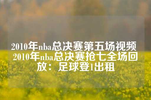 2010年nba总决赛第五场视频 2010年nba总决赛抢七全场回放：足球登1出租-第1张图片-皇冠信用盘出租