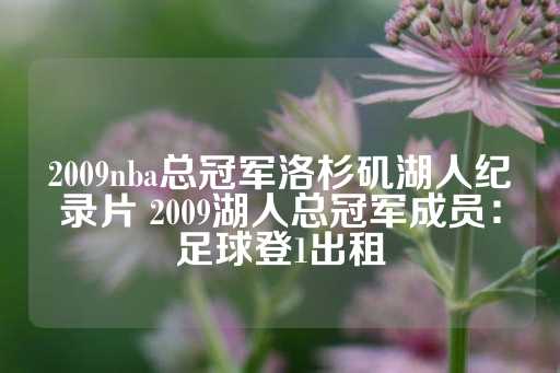 2009nba总冠军洛杉矶湖人纪录片 2009湖人总冠军成员：足球登1出租