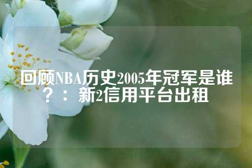 回顾NBA历史2005年冠军是谁？：新2信用平台出租-第1张图片-皇冠信用盘出租