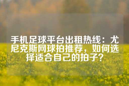 手机足球平台出租热线：尤尼克斯网球拍推荐，如何选择适合自己的拍子？-第1张图片-皇冠信用盘出租