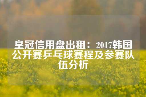 皇冠信用盘出租：2017韩国公开赛乒乓球赛程及参赛队伍分析