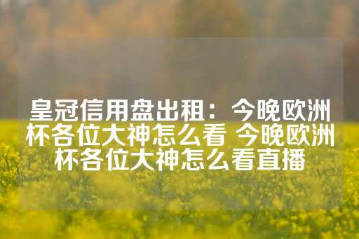 皇冠信用盘出租：今晚欧洲杯各位大神怎么看 今晚欧洲杯各位大神怎么看直播