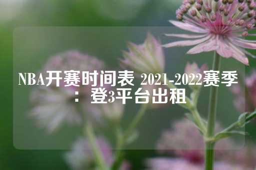 NBA开赛时间表 2021-2022赛季：登3平台出租-第1张图片-皇冠信用盘出租