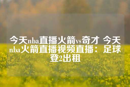 今天nba直播火箭vs奇才 今天nba火箭直播视频直播：足球登2出租-第1张图片-皇冠信用盘出租