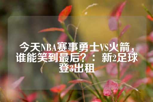 今天NBA赛事勇士VS火箭，谁能笑到最后？：新2足球登3出租