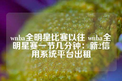 wnba全明星比赛以往 wnba全明星赛一节几分钟：新2信用系统平台出租