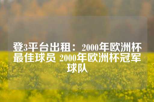 登3平台出租：2000年欧洲杯最佳球员 2000年欧洲杯冠军球队