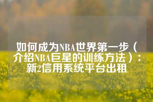 如何成为NBA世界第一步（介绍NBA巨星的训练方法）：新2信用系统平台出租-第1张图片-皇冠信用盘出租