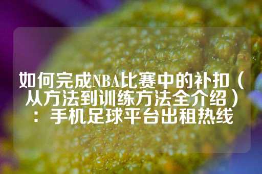 如何完成NBA比赛中的补扣（从方法到训练方法全介绍）：手机足球平台出租热线-第1张图片-皇冠信用盘出租