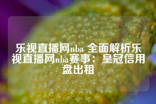 乐视直播网nba 全面解析乐视直播网nba赛事：皇冠信用盘出租