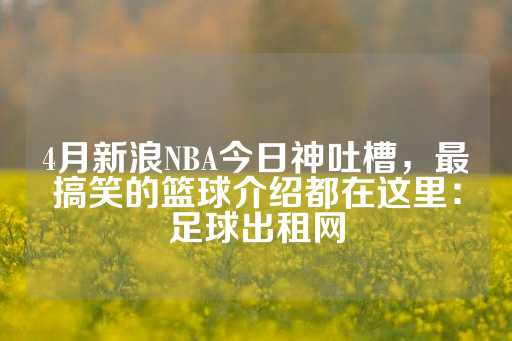 4月新浪NBA今日神吐槽，最搞笑的篮球介绍都在这里：足球出租网-第1张图片-皇冠信用盘出租