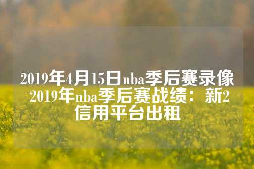 2019年4月15日nba季后赛录像 2019年nba季后赛战绩：新2信用平台出租-第1张图片-皇冠信用盘出租