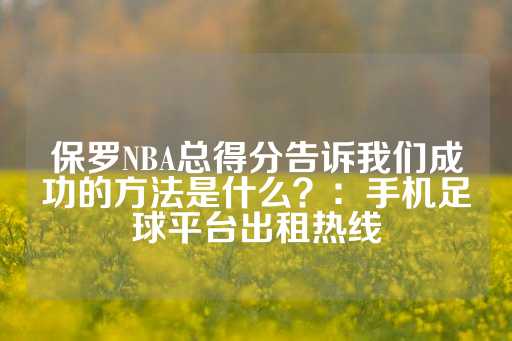 保罗NBA总得分告诉我们成功的方法是什么？：手机足球平台出租热线-第1张图片-皇冠信用盘出租