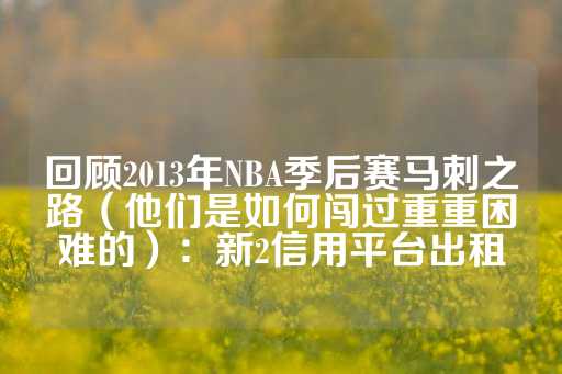 回顾2013年NBA季后赛马刺之路（他们是如何闯过重重困难的）：新2信用平台出租-第1张图片-皇冠信用盘出租