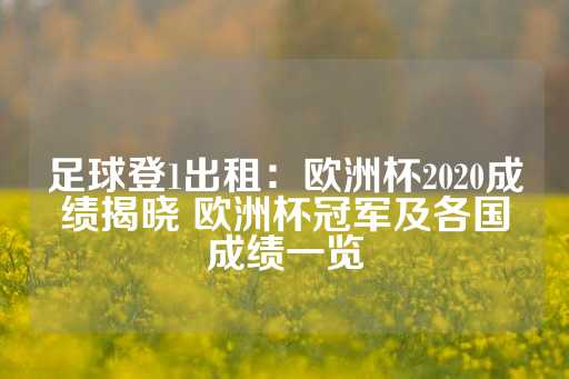 足球登1出租：欧洲杯2020成绩揭晓 欧洲杯冠军及各国成绩一览-第1张图片-皇冠信用盘出租