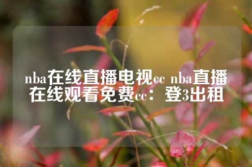 nba在线直播电视cc nba直播在线观看免费cc：登3出租-第1张图片-皇冠信用盘出租