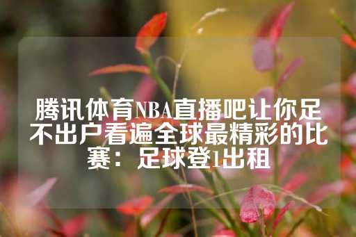 腾讯体育NBA直播吧让你足不出户看遍全球最精彩的比赛：足球登1出租-第1张图片-皇冠信用盘出租