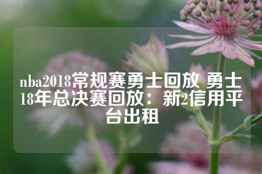 nba2018常规赛勇士回放 勇士18年总决赛回放：新2信用平台出租