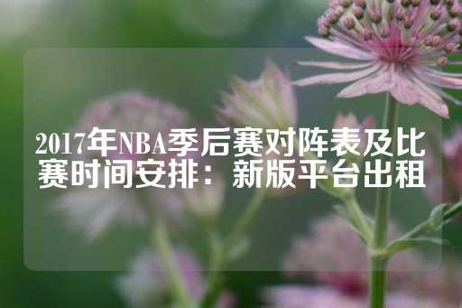 2017年NBA季后赛对阵表及比赛时间安排：新版平台出租-第1张图片-皇冠信用盘出租