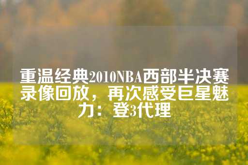 重温经典2010NBA西部半决赛录像回放，再次感受巨星魅力：登3代理