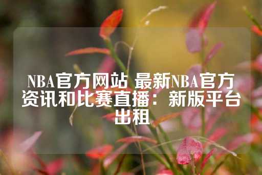 NBA官方网站 最新NBA官方资讯和比赛直播：新版平台出租