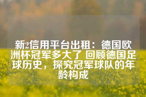 新2信用平台出租：德国欧洲杯冠军多大了 回顾德国足球历史，探究冠军球队的年龄构成-第1张图片-皇冠信用盘出租