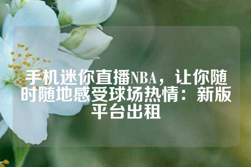 手机迷你直播NBA，让你随时随地感受球场热情：新版平台出租-第1张图片-皇冠信用盘出租