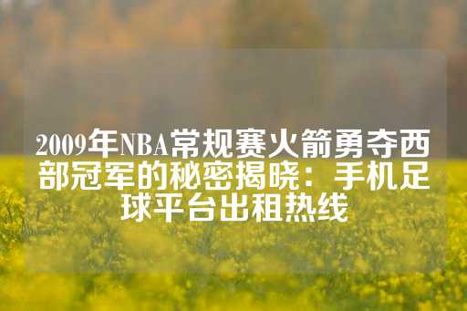 2009年NBA常规赛火箭勇夺西部冠军的秘密揭晓：手机足球平台出租热线