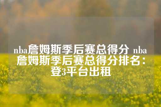 nba詹姆斯季后赛总得分 nba詹姆斯季后赛总得分排名：登3平台出租-第1张图片-皇冠信用盘出租