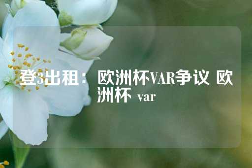 登3出租：欧洲杯VAR争议 欧洲杯 var