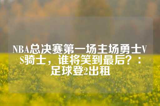 NBA总决赛第一场主场勇士VS骑士，谁将笑到最后？：足球登2出租-第1张图片-皇冠信用盘出租