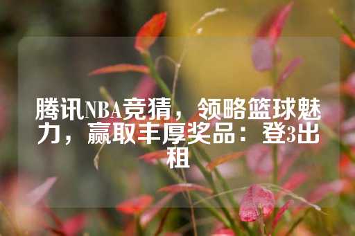 腾讯NBA竞猜，领略篮球魅力，赢取丰厚奖品：登3出租