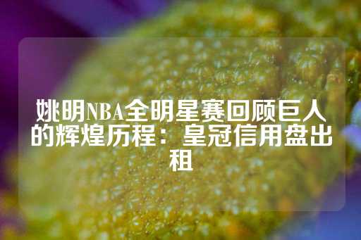 姚明NBA全明星赛回顾巨人的辉煌历程：皇冠信用盘出租