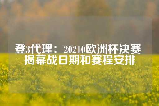 登3代理：20210欧洲杯决赛 揭幕战日期和赛程安排