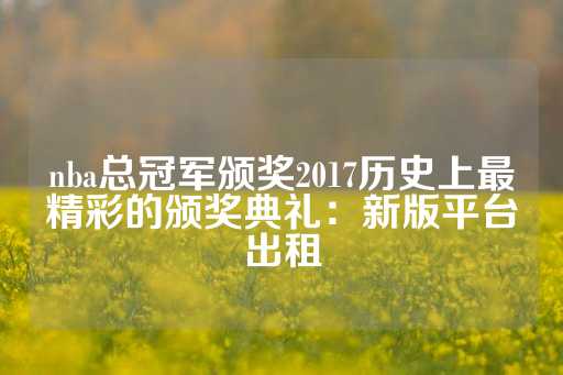 nba总冠军颁奖2017历史上最精彩的颁奖典礼：新版平台出租