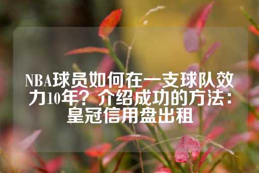 NBA球员如何在一支球队效力10年？介绍成功的方法：皇冠信用盘出租-第1张图片-皇冠信用盘出租