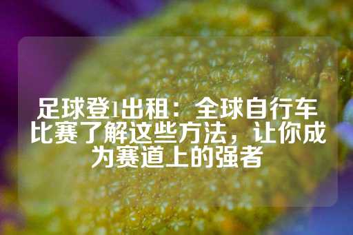 足球登1出租：全球自行车比赛了解这些方法，让你成为赛道上的强者