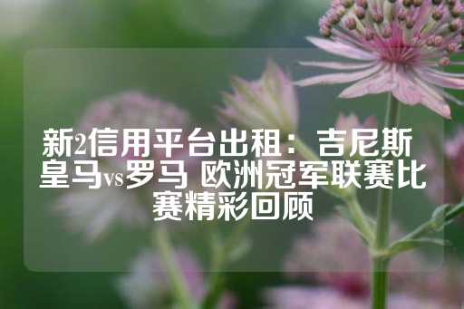 新2信用平台出租：吉尼斯 皇马vs罗马 欧洲冠军联赛比赛精彩回顾-第1张图片-皇冠信用盘出租