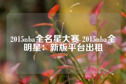 2015nba全名星大赛 2015nba全明星：新版平台出租-第1张图片-皇冠信用盘出租