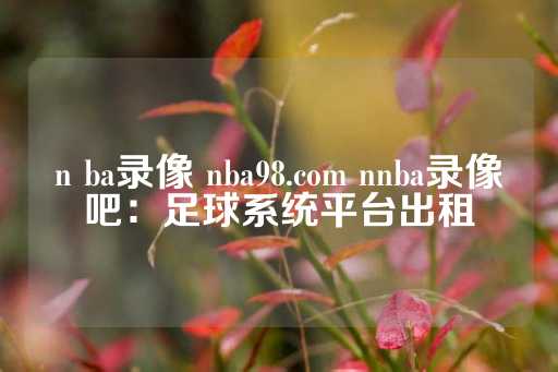 n ba录像 nba98.com nnba录像吧：足球系统平台出租-第1张图片-皇冠信用盘出租