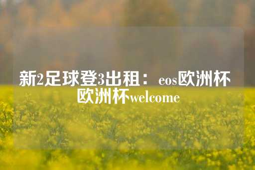 新2足球登3出租：eos欧洲杯 欧洲杯welcome-第1张图片-皇冠信用盘出租