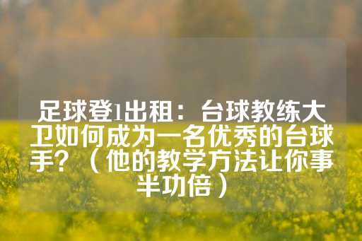 足球登1出租：台球教练大卫如何成为一名优秀的台球手？（他的教学方法让你事半功倍）