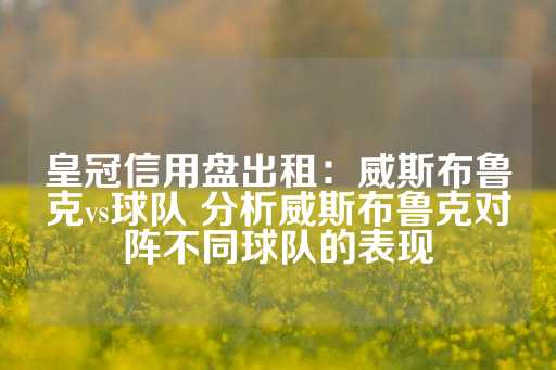 皇冠信用盘出租：威斯布鲁克vs球队 分析威斯布鲁克对阵不同球队的表现