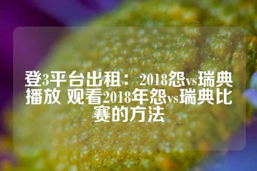 登3平台出租：2018怨vs瑞典播放 观看2018年怨vs瑞典比赛的方法