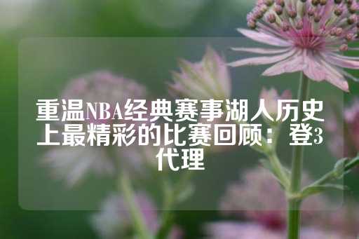 重温NBA经典赛事湖人历史上最精彩的比赛回顾：登3代理-第1张图片-皇冠信用盘出租