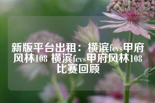 新版平台出租：横滨fcvs甲府风林108 横滨fcvs甲府风林108比赛回顾