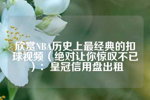 欣赏NBA历史上最经典的扣球视频（绝对让你惊叹不已）：皇冠信用盘出租-第1张图片-皇冠信用盘出租